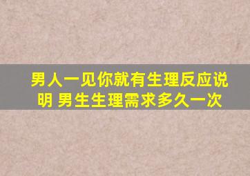 男人一见你就有生理反应说明 男生生理需求多久一次